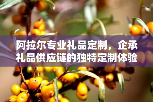 阿拉尔专业礼品定制，企承礼品供应链的独特定制体验